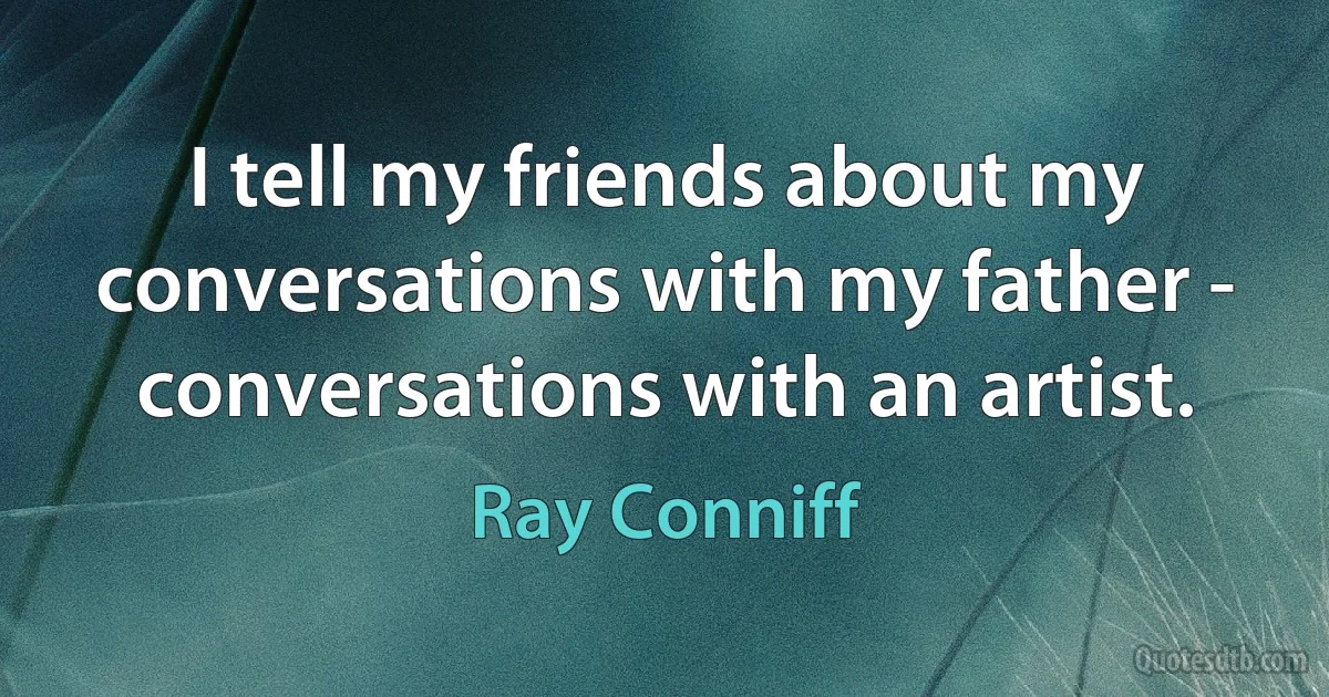 I tell my friends about my conversations with my father - conversations with an artist. (Ray Conniff)