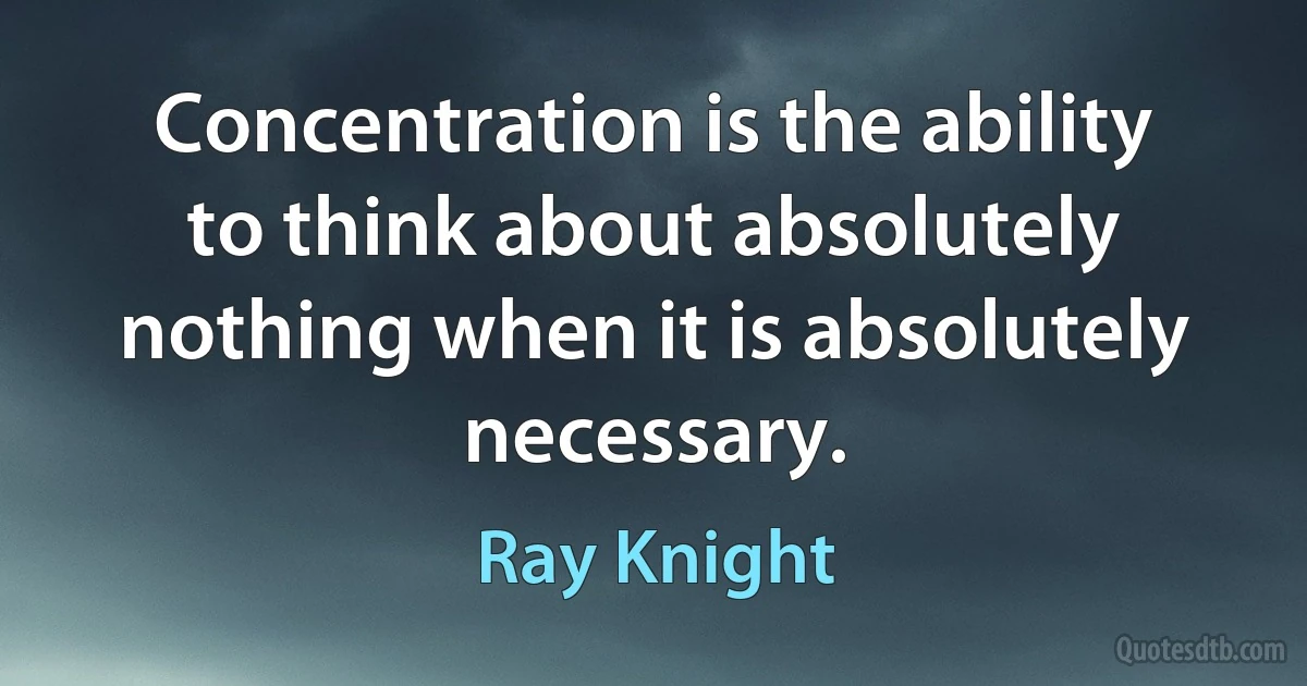 Concentration is the ability to think about absolutely nothing when it is absolutely necessary. (Ray Knight)