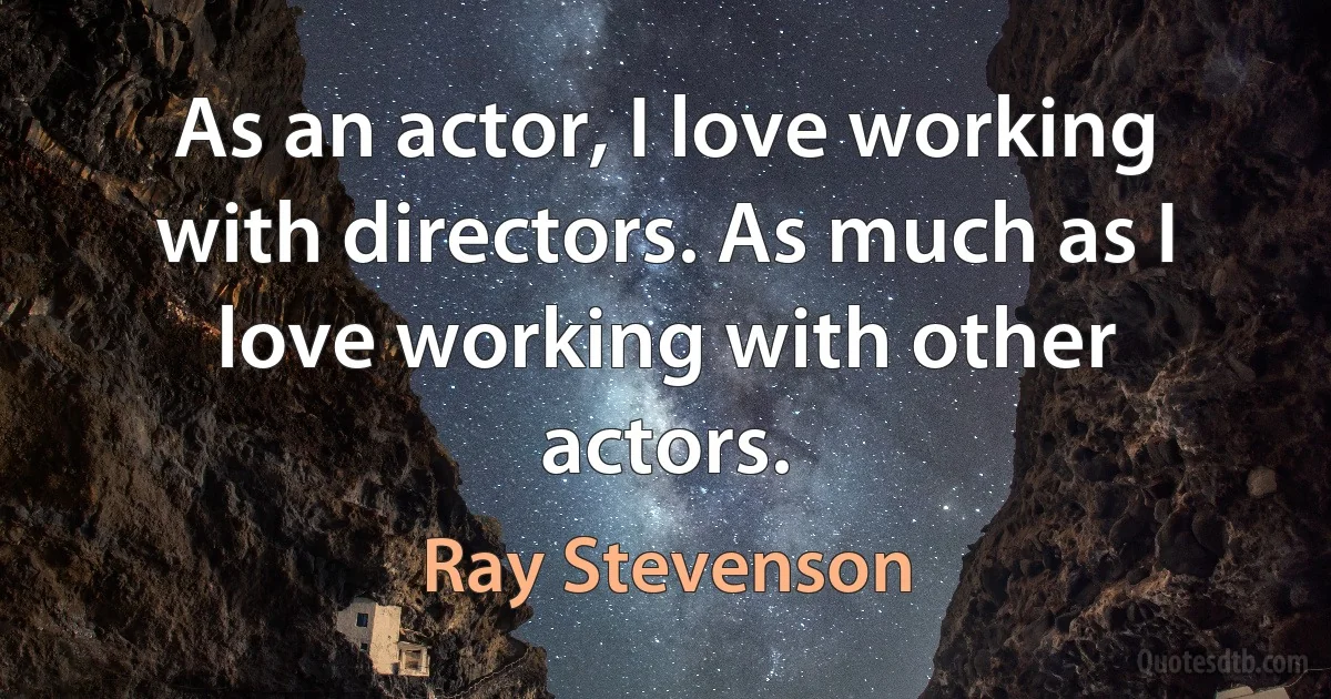 As an actor, I love working with directors. As much as I love working with other actors. (Ray Stevenson)