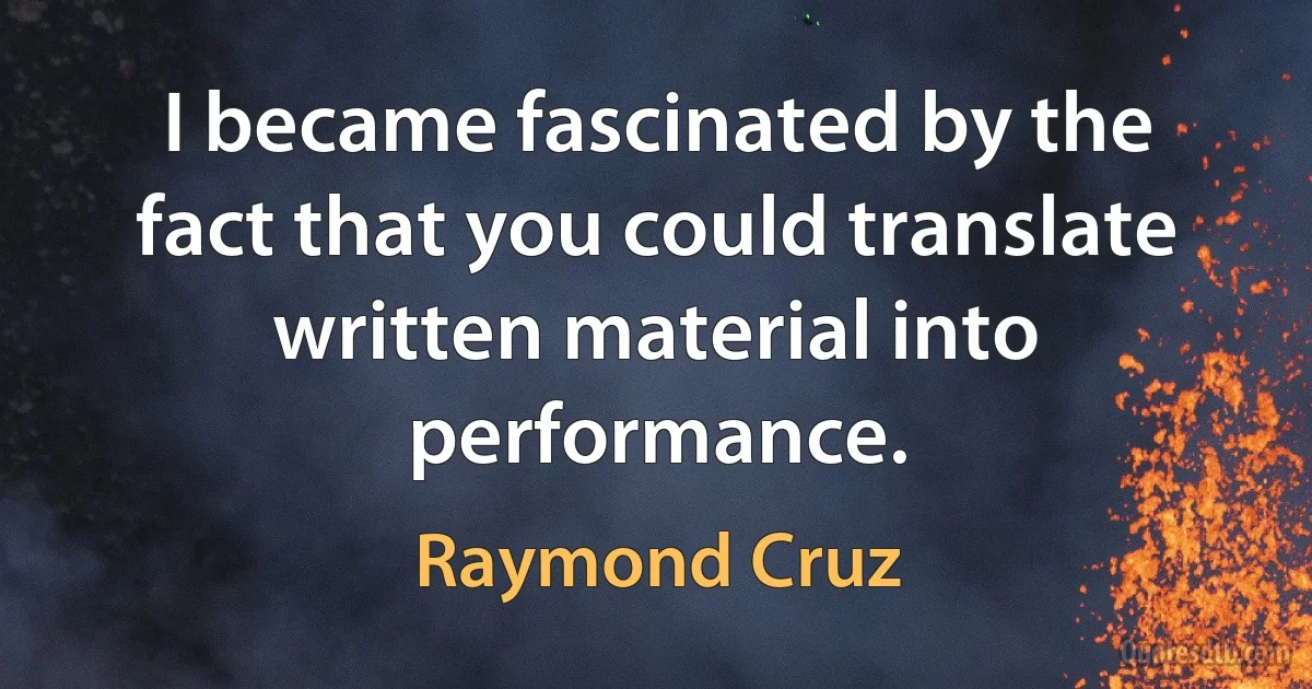 I became fascinated by the fact that you could translate written material into performance. (Raymond Cruz)