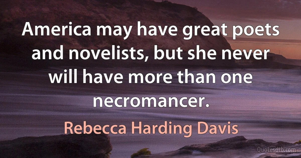 America may have great poets and novelists, but she never will have more than one necromancer. (Rebecca Harding Davis)