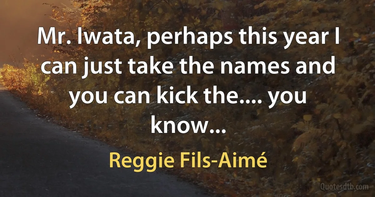 Mr. Iwata, perhaps this year I can just take the names and you can kick the.... you know... (Reggie Fils-Aimé)