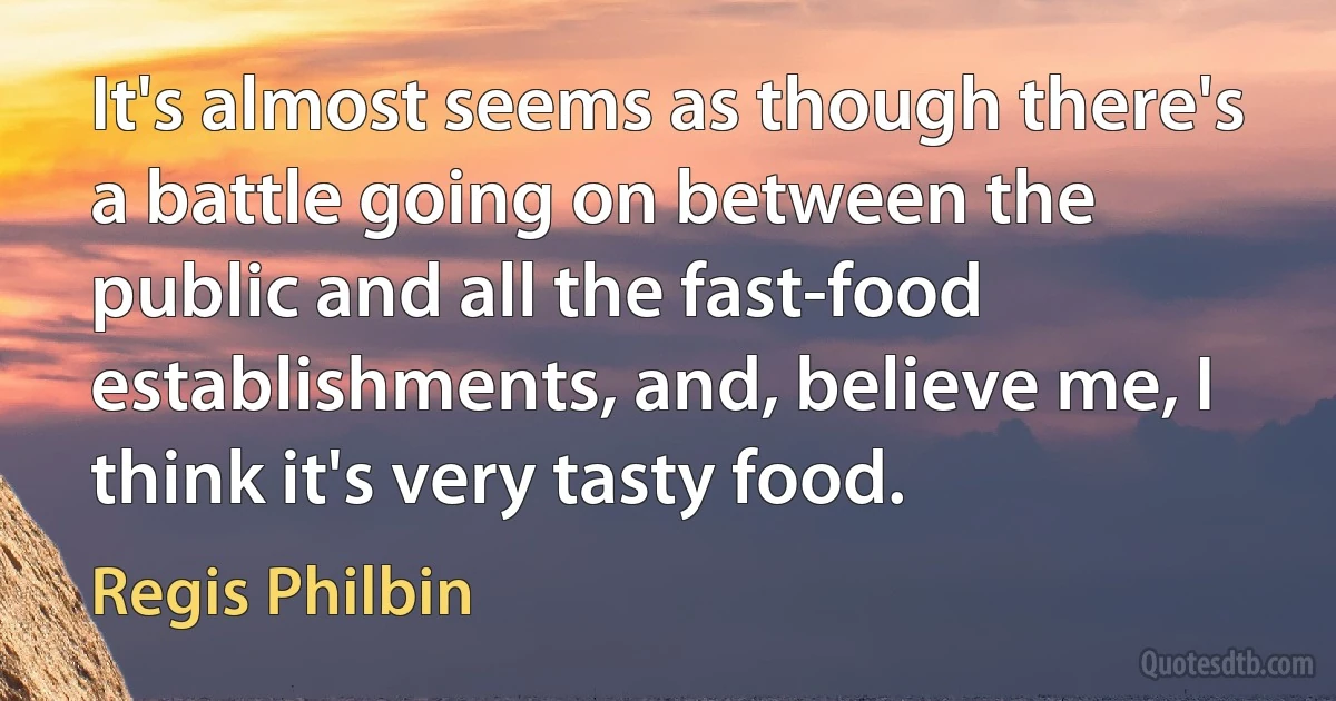 It's almost seems as though there's a battle going on between the public and all the fast-food establishments, and, believe me, I think it's very tasty food. (Regis Philbin)