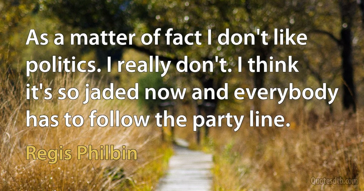 As a matter of fact I don't like politics. I really don't. I think it's so jaded now and everybody has to follow the party line. (Regis Philbin)