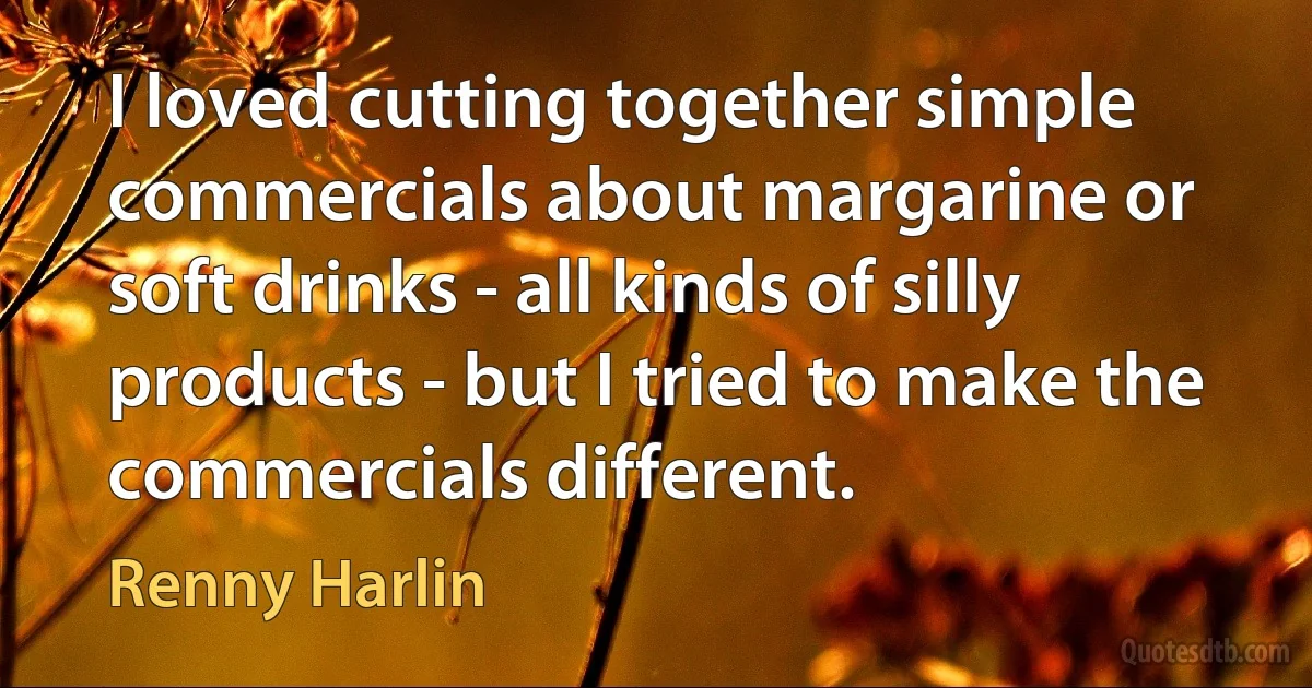 I loved cutting together simple commercials about margarine or soft drinks - all kinds of silly products - but I tried to make the commercials different. (Renny Harlin)