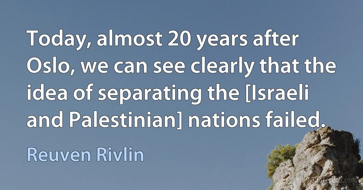 Today, almost 20 years after Oslo, we can see clearly that the idea of separating the [Israeli and Palestinian] nations failed. (Reuven Rivlin)