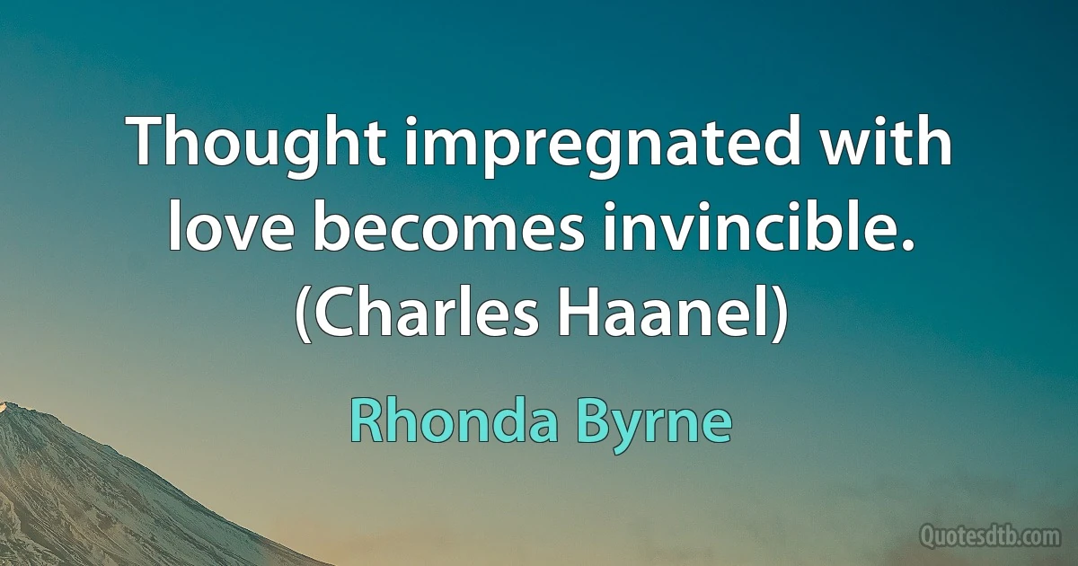 Thought impregnated with love becomes invincible. (Charles Haanel) (Rhonda Byrne)