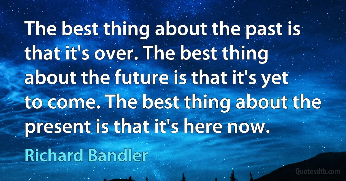 The best thing about the past is that it's over. The best thing about the future is that it's yet to come. The best thing about the present is that it's here now. (Richard Bandler)