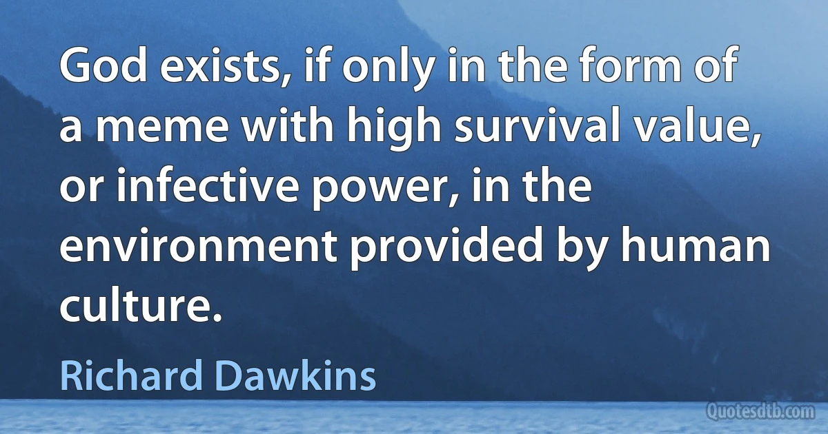 God exists, if only in the form of a meme with high survival value, or infective power, in the environment provided by human culture. (Richard Dawkins)