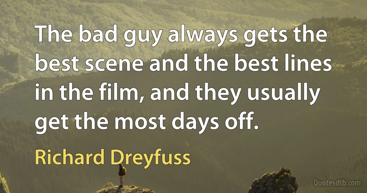 The bad guy always gets the best scene and the best lines in the film, and they usually get the most days off. (Richard Dreyfuss)