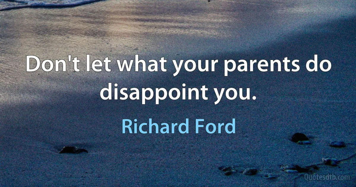 Don't let what your parents do disappoint you. (Richard Ford)