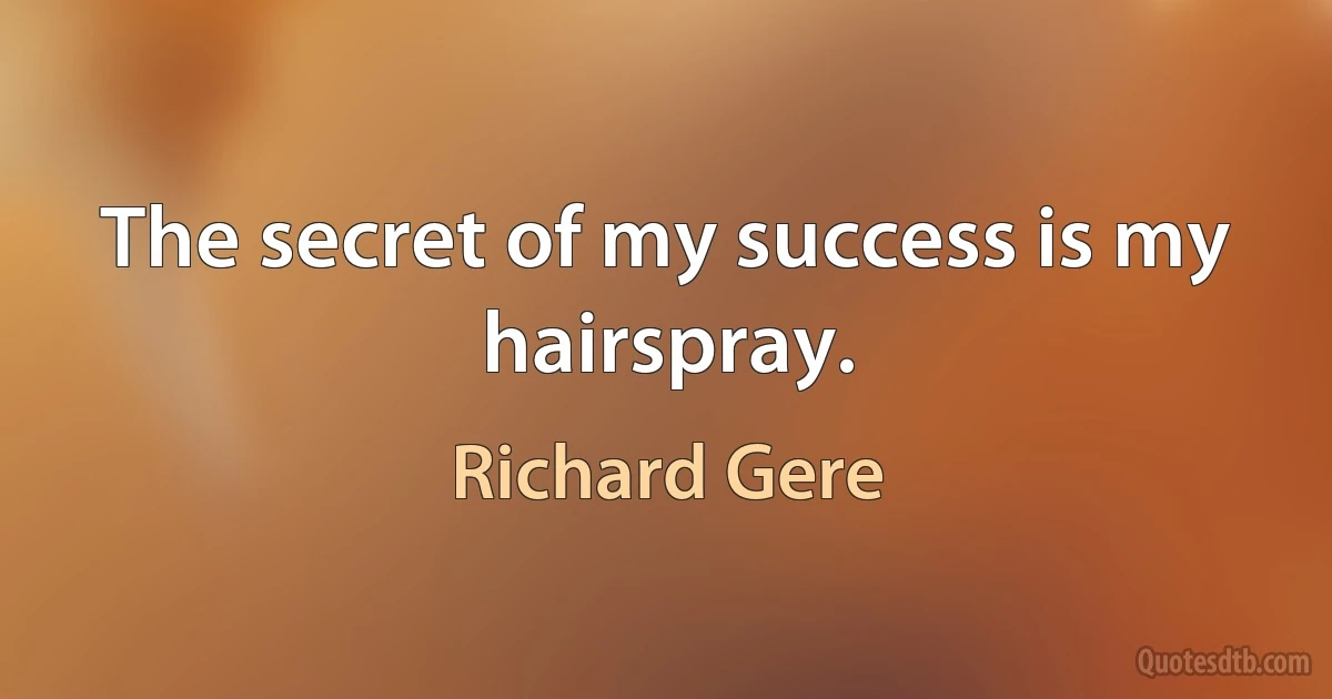 The secret of my success is my hairspray. (Richard Gere)