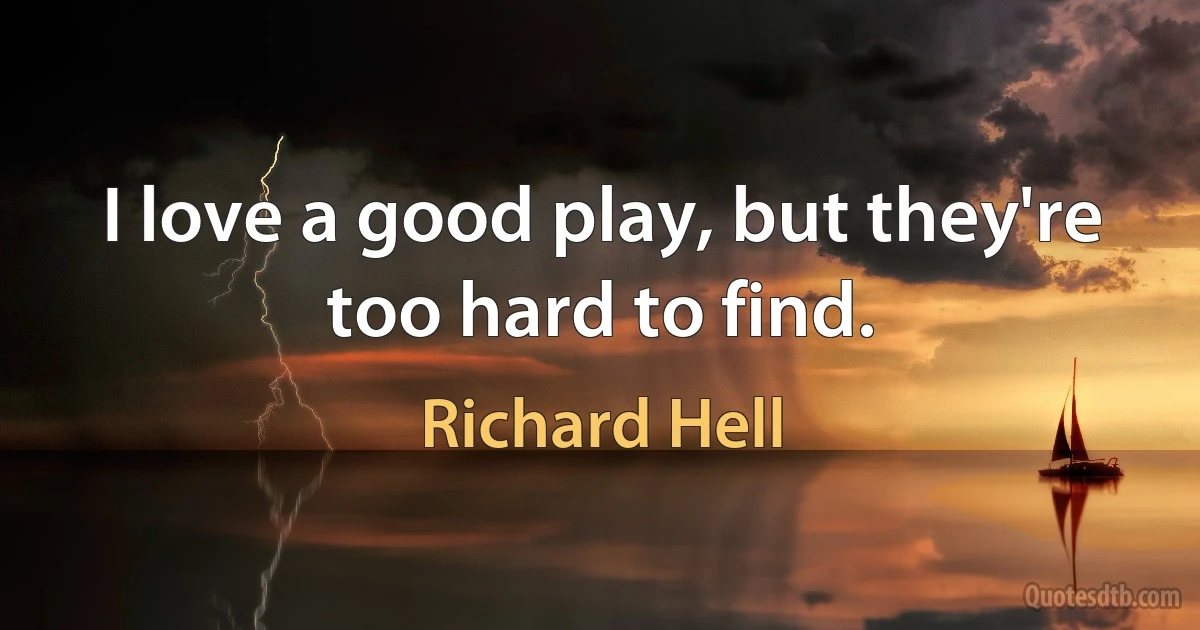 I love a good play, but they're too hard to find. (Richard Hell)