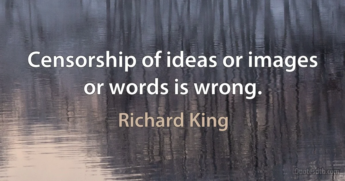 Censorship of ideas or images or words is wrong. (Richard King)