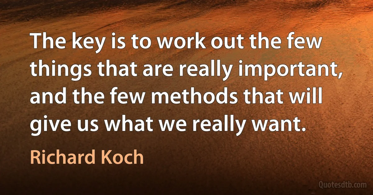 The key is to work out the few things that are really important, and the few methods that will give us what we really want. (Richard Koch)