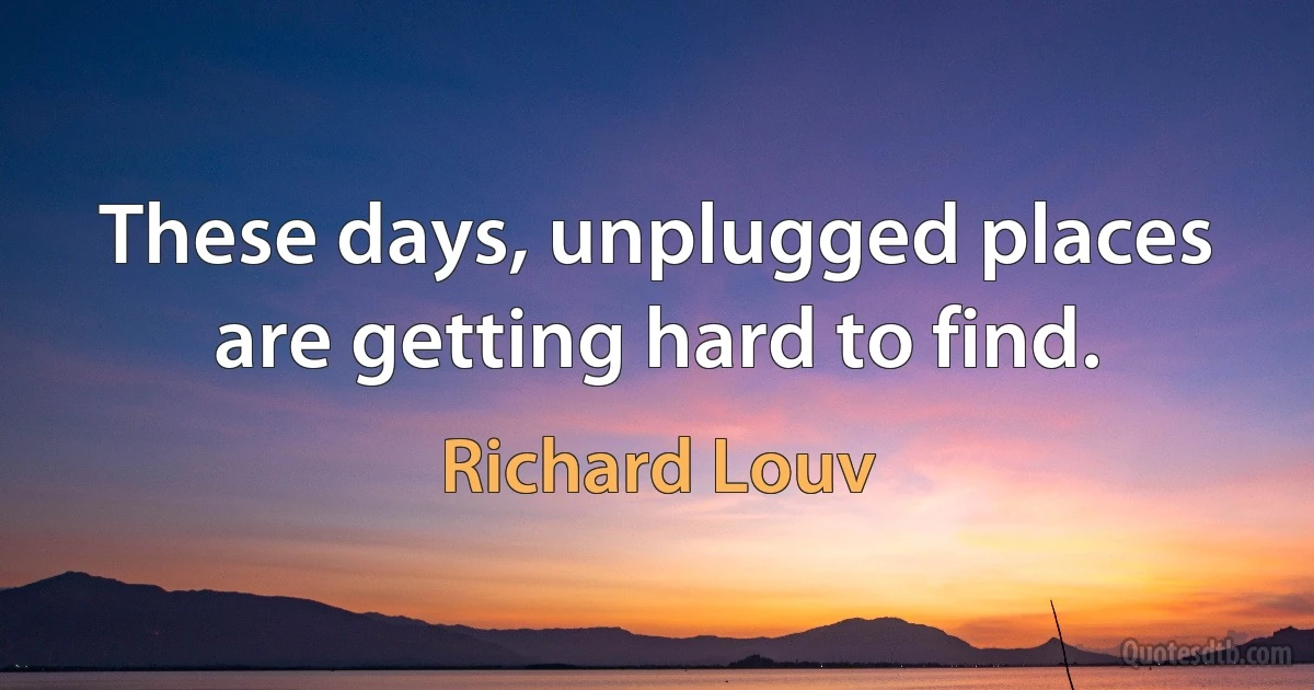 These days, unplugged places are getting hard to find. (Richard Louv)