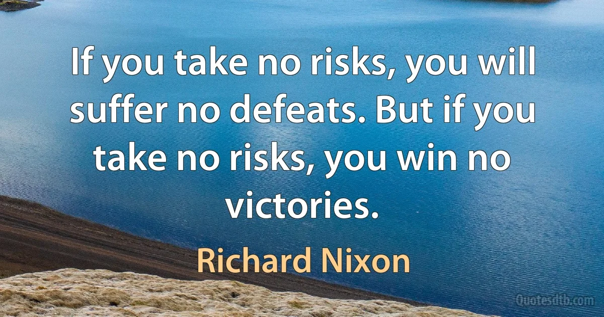 If you take no risks, you will suffer no defeats. But if you take no risks, you win no victories. (Richard Nixon)