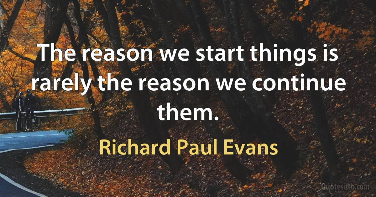 The reason we start things is rarely the reason we continue them. (Richard Paul Evans)