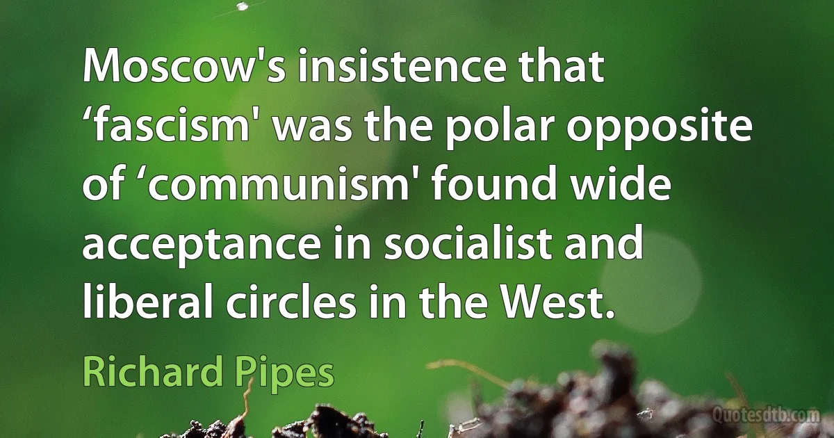 Moscow's insistence that ‘fascism' was the polar opposite of ‘communism' found wide acceptance in socialist and liberal circles in the West. (Richard Pipes)