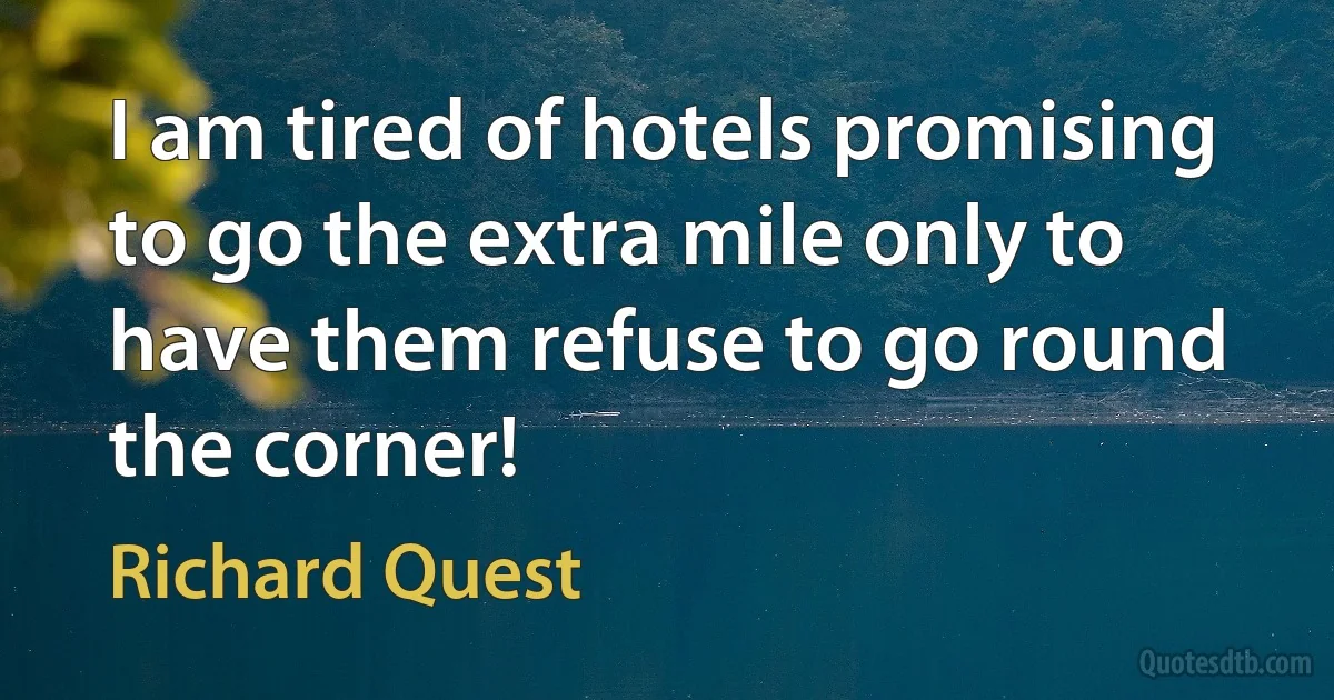 I am tired of hotels promising to go the extra mile only to have them refuse to go round the corner! (Richard Quest)