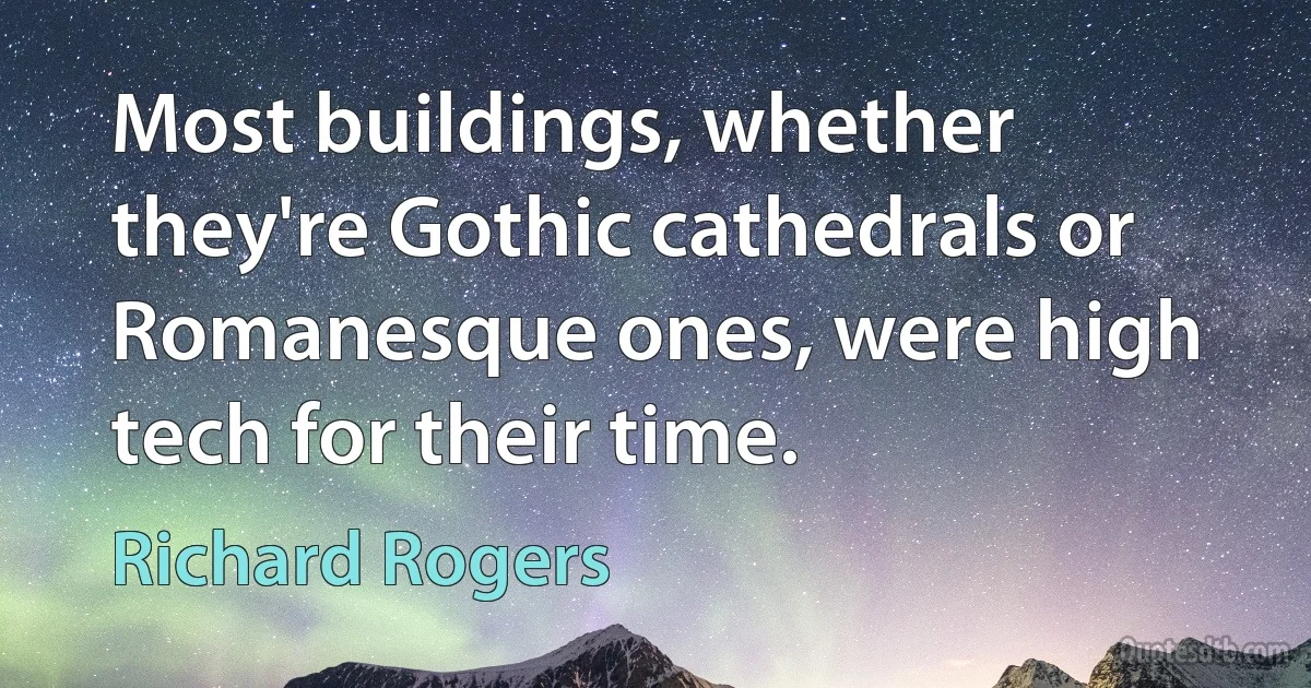 Most buildings, whether they're Gothic cathedrals or Romanesque ones, were high tech for their time. (Richard Rogers)