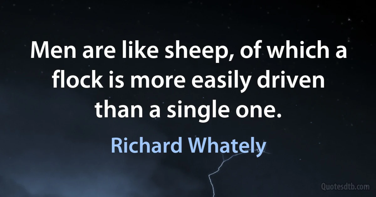 Men are like sheep, of which a flock is more easily driven than a single one. (Richard Whately)