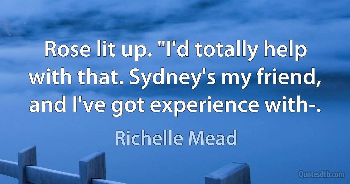 Rose lit up. "I'd totally help with that. Sydney's my friend, and I've got experience with-. (Richelle Mead)