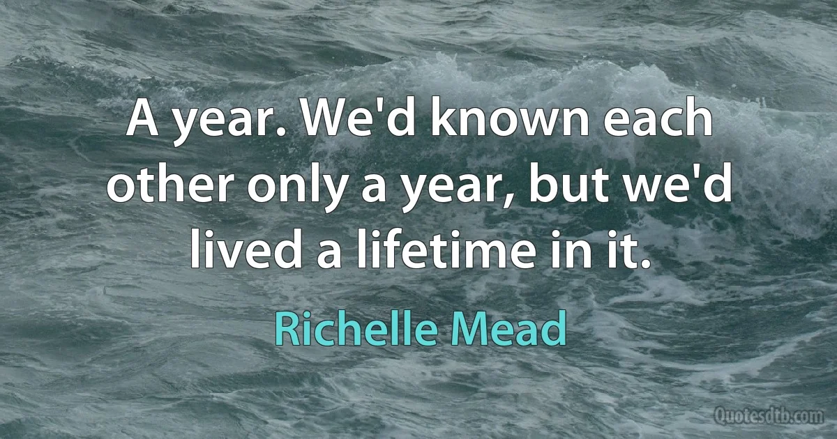 A year. We'd known each other only a year, but we'd lived a lifetime in it. (Richelle Mead)