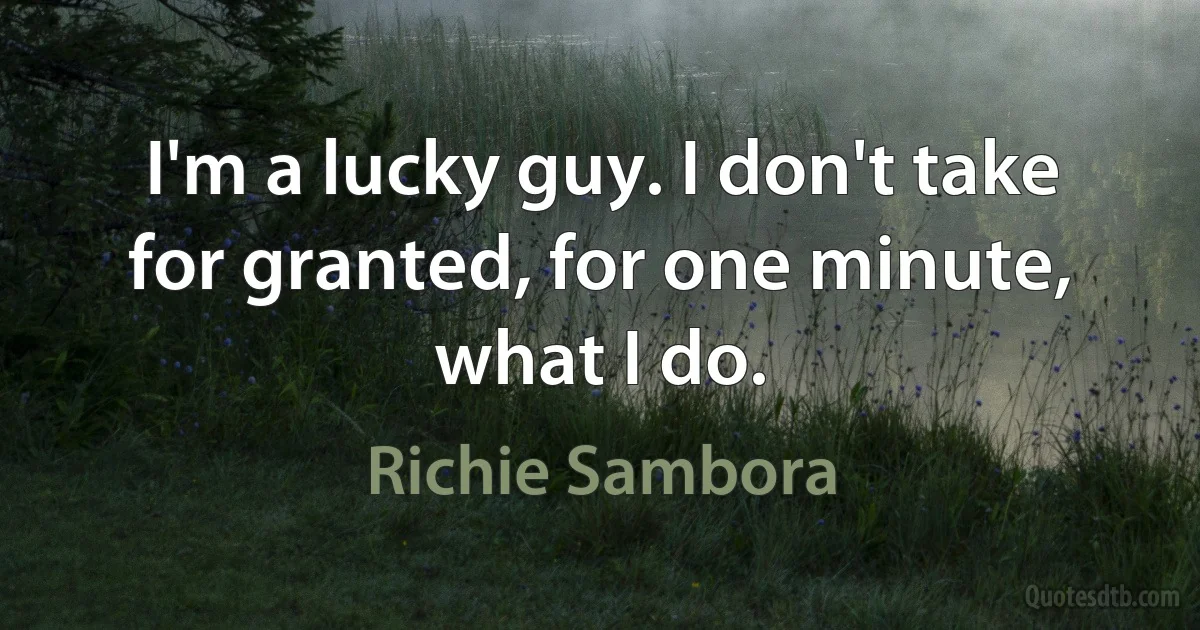 I'm a lucky guy. I don't take for granted, for one minute, what I do. (Richie Sambora)