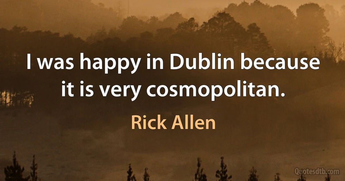 I was happy in Dublin because it is very cosmopolitan. (Rick Allen)