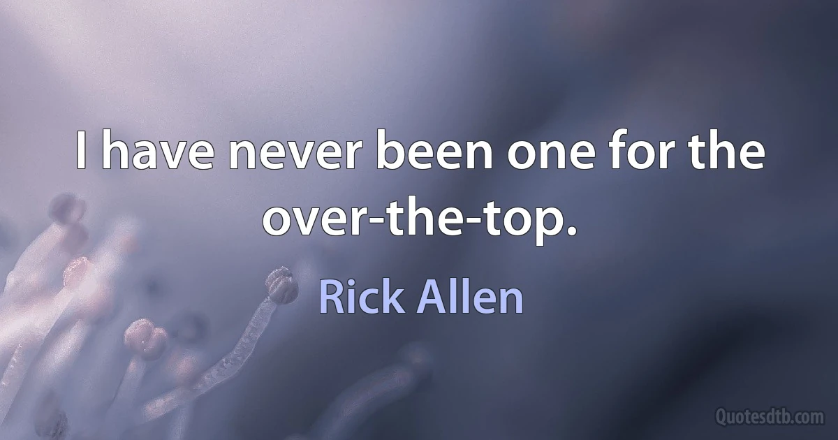 I have never been one for the over-the-top. (Rick Allen)