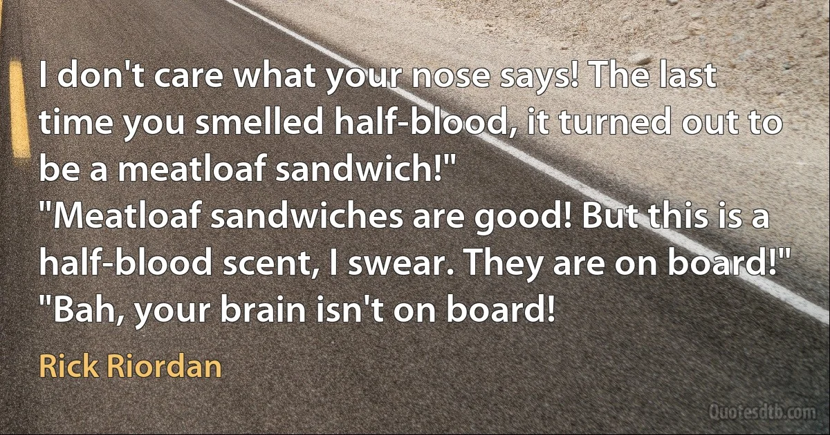 I don't care what your nose says! The last time you smelled half-blood, it turned out to be a meatloaf sandwich!"
"Meatloaf sandwiches are good! But this is a half-blood scent, I swear. They are on board!"
"Bah, your brain isn't on board! (Rick Riordan)