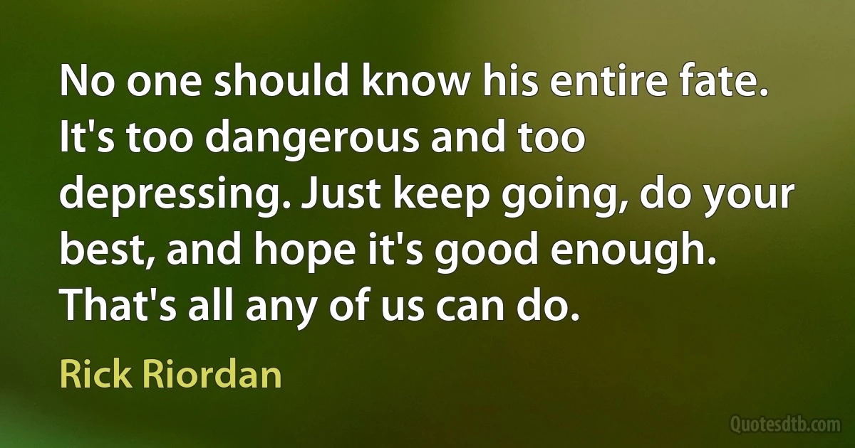 No one should know his entire fate. It's too dangerous and too depressing. Just keep going, do your best, and hope it's good enough. That's all any of us can do. (Rick Riordan)