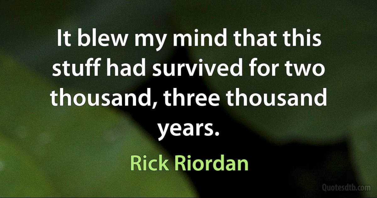 It blew my mind that this stuff had survived for two thousand, three thousand years. (Rick Riordan)