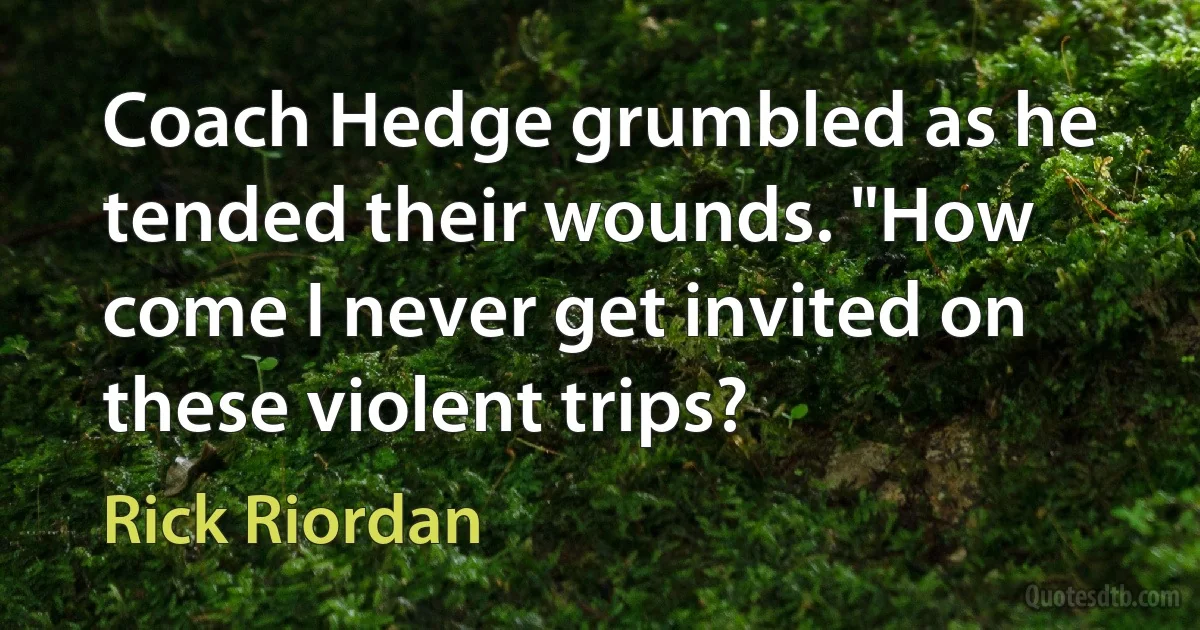 Coach Hedge grumbled as he tended their wounds. "How come I never get invited on these violent trips? (Rick Riordan)