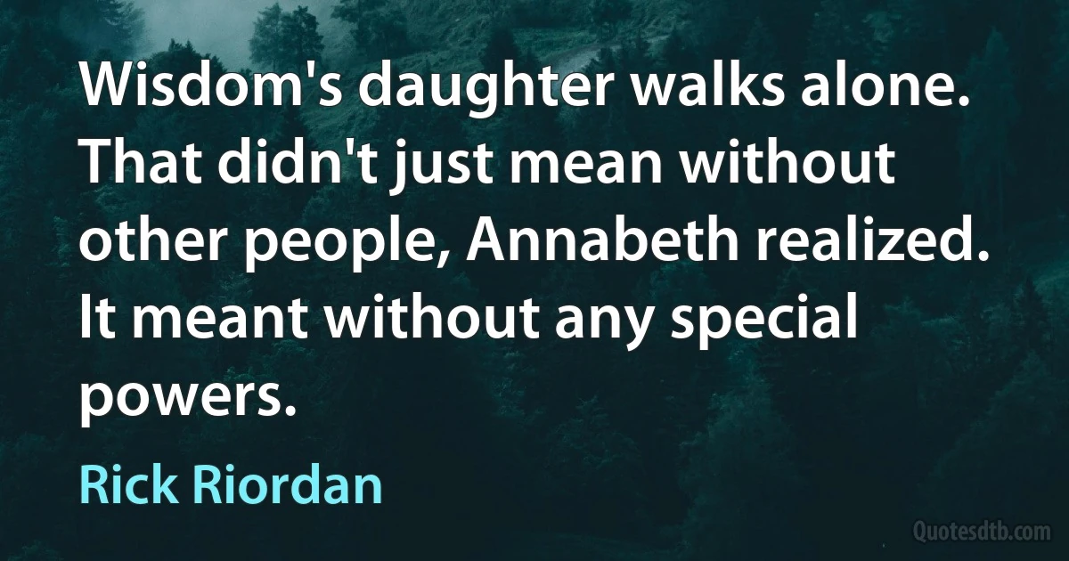 Wisdom's daughter walks alone.
That didn't just mean without other people, Annabeth realized. It meant without any special powers. (Rick Riordan)