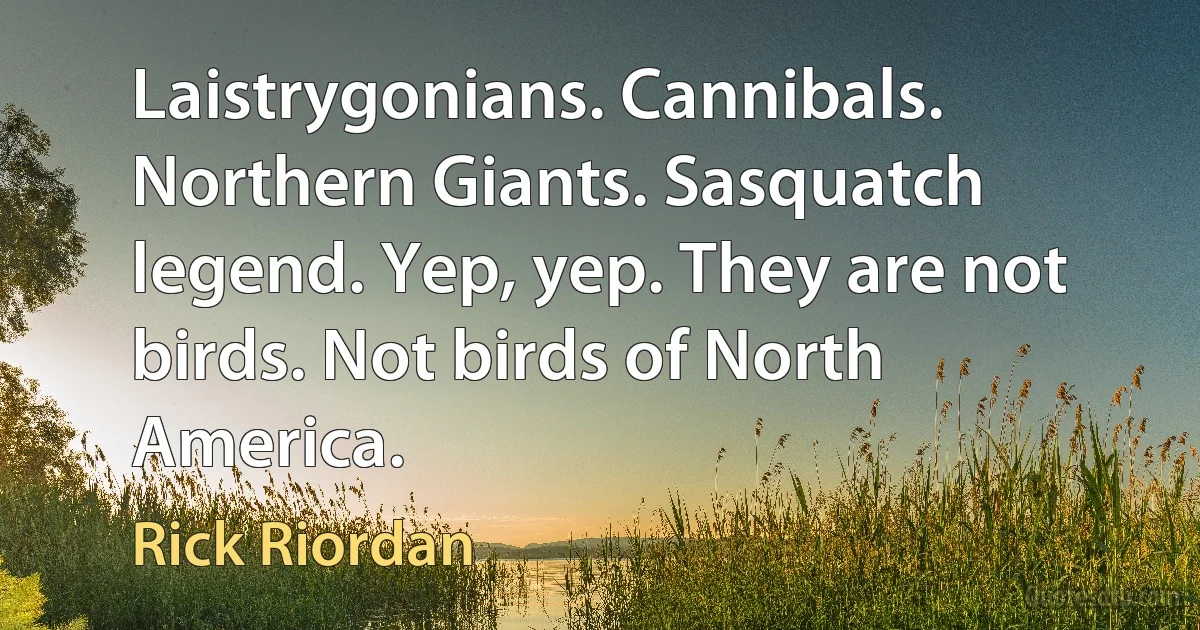 Laistrygonians. Cannibals. Northern Giants. Sasquatch legend. Yep, yep. They are not birds. Not birds of North America. (Rick Riordan)