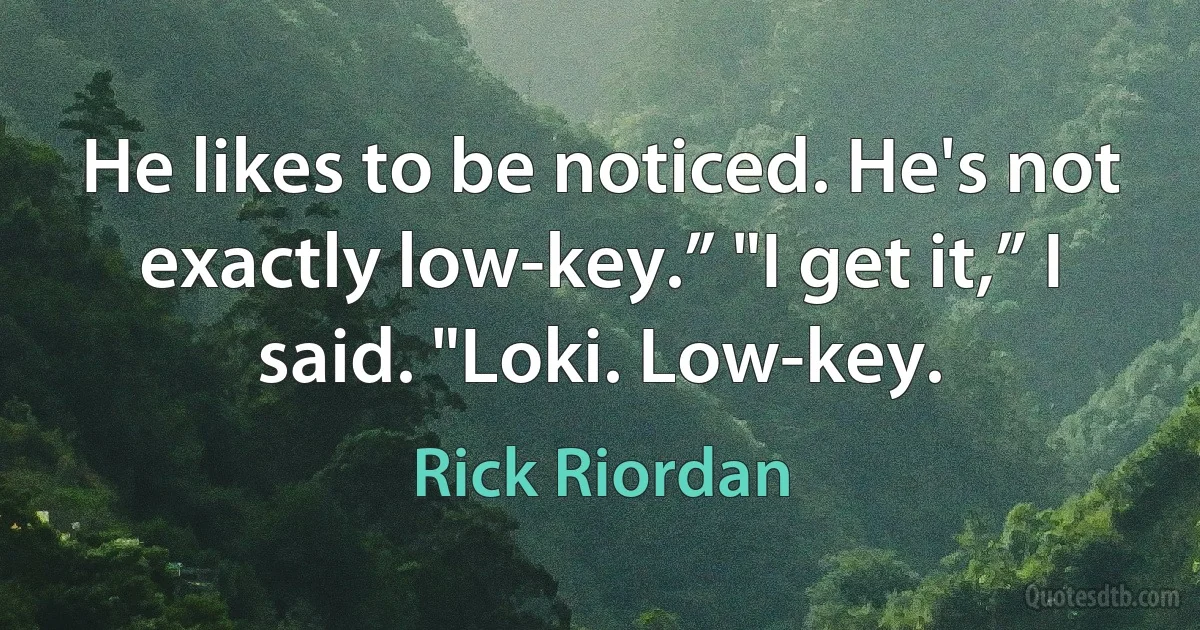 He likes to be noticed. He's not exactly low-key.” "I get it,” I said. "Loki. Low-key. (Rick Riordan)