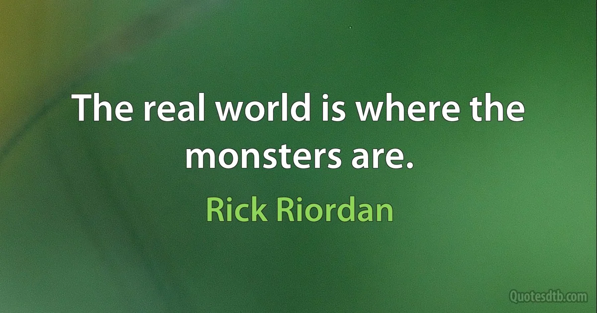 The real world is where the monsters are. (Rick Riordan)