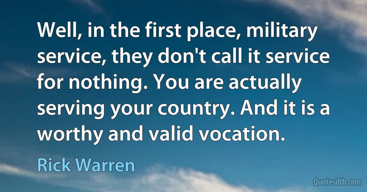 Well, in the first place, military service, they don't call it service for nothing. You are actually serving your country. And it is a worthy and valid vocation. (Rick Warren)