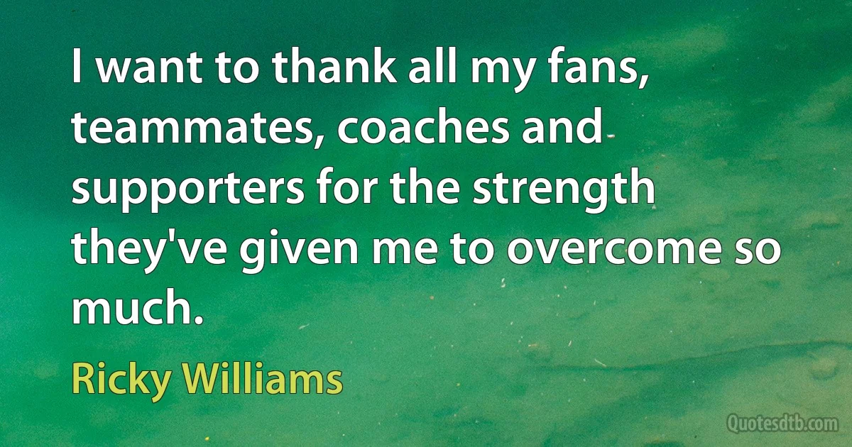 I want to thank all my fans, teammates, coaches and supporters for the strength they've given me to overcome so much. (Ricky Williams)