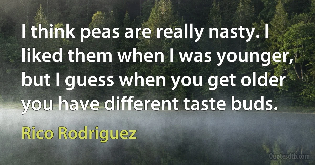 I think peas are really nasty. I liked them when I was younger, but I guess when you get older you have different taste buds. (Rico Rodriguez)