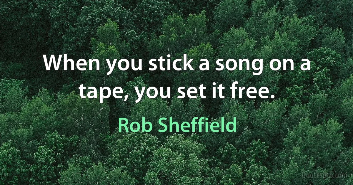 When you stick a song on a tape, you set it free. (Rob Sheffield)