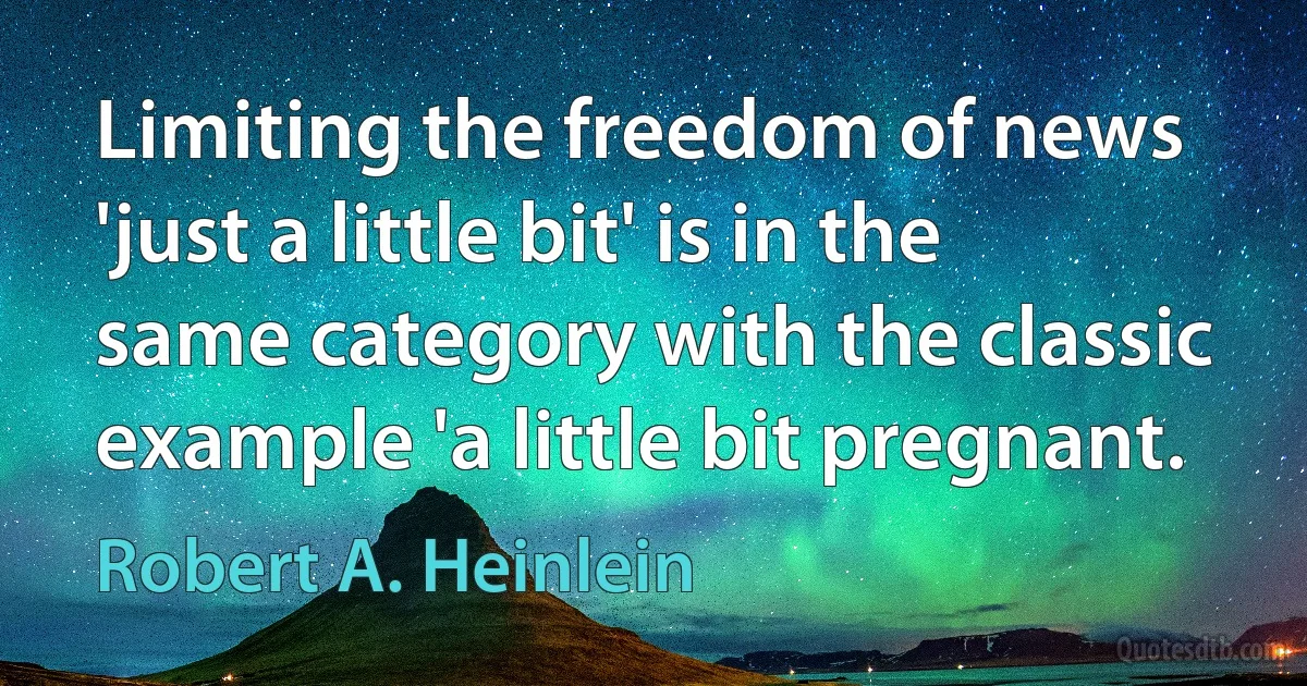 Limiting the freedom of news 'just a little bit' is in the same category with the classic example 'a little bit pregnant. (Robert A. Heinlein)