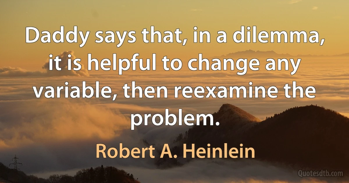 Daddy says that, in a dilemma, it is helpful to change any variable, then reexamine the problem. (Robert A. Heinlein)