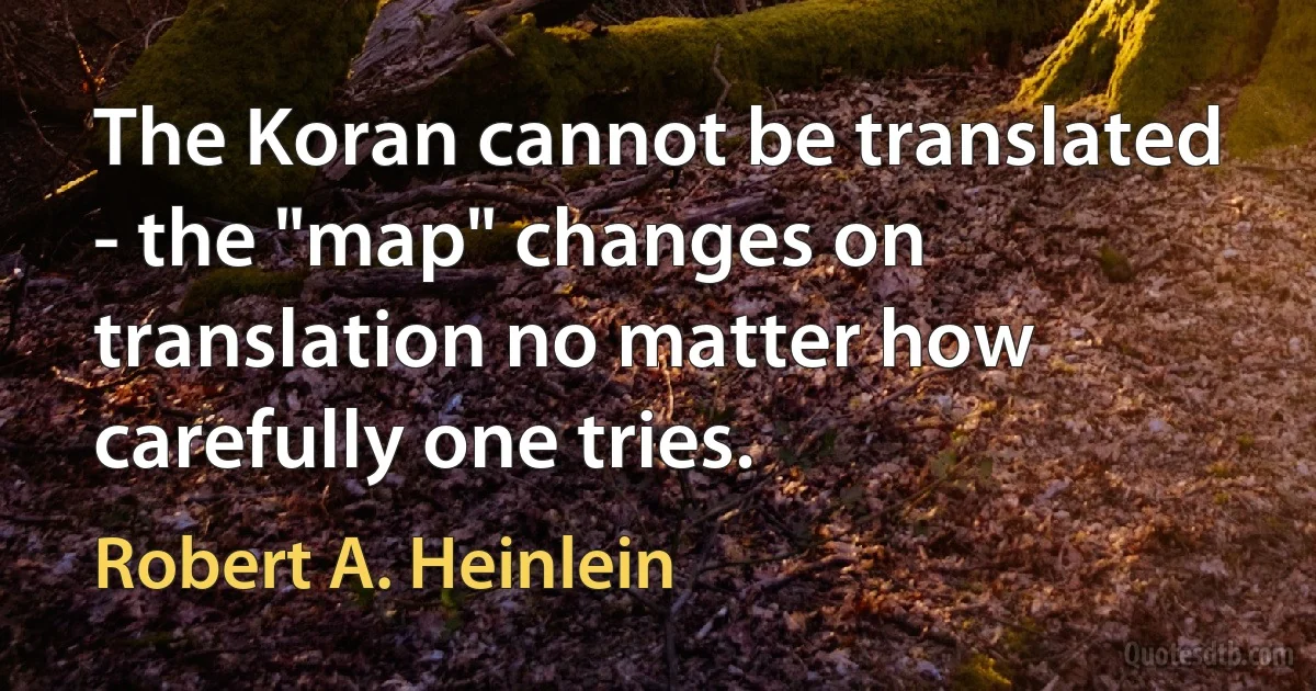 The Koran cannot be translated - the "map" changes on translation no matter how carefully one tries. (Robert A. Heinlein)