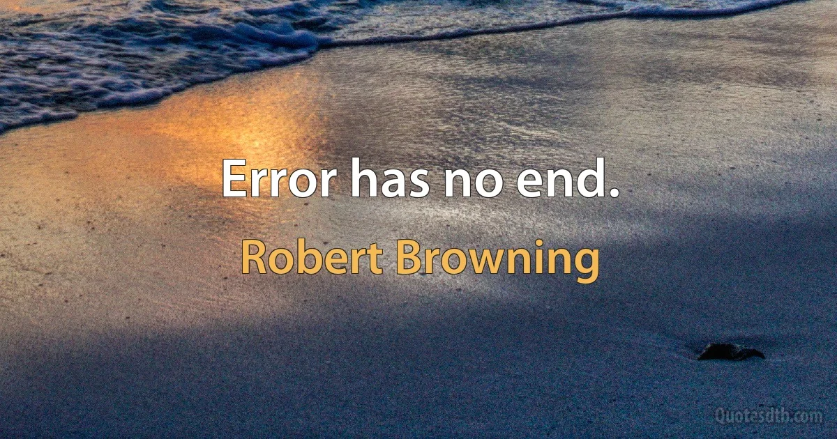 Error has no end. (Robert Browning)