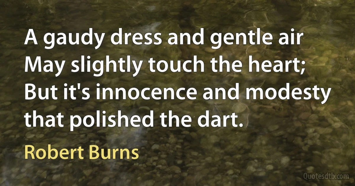 A gaudy dress and gentle air May slightly touch the heart;
But it's innocence and modesty
that polished the dart. (Robert Burns)