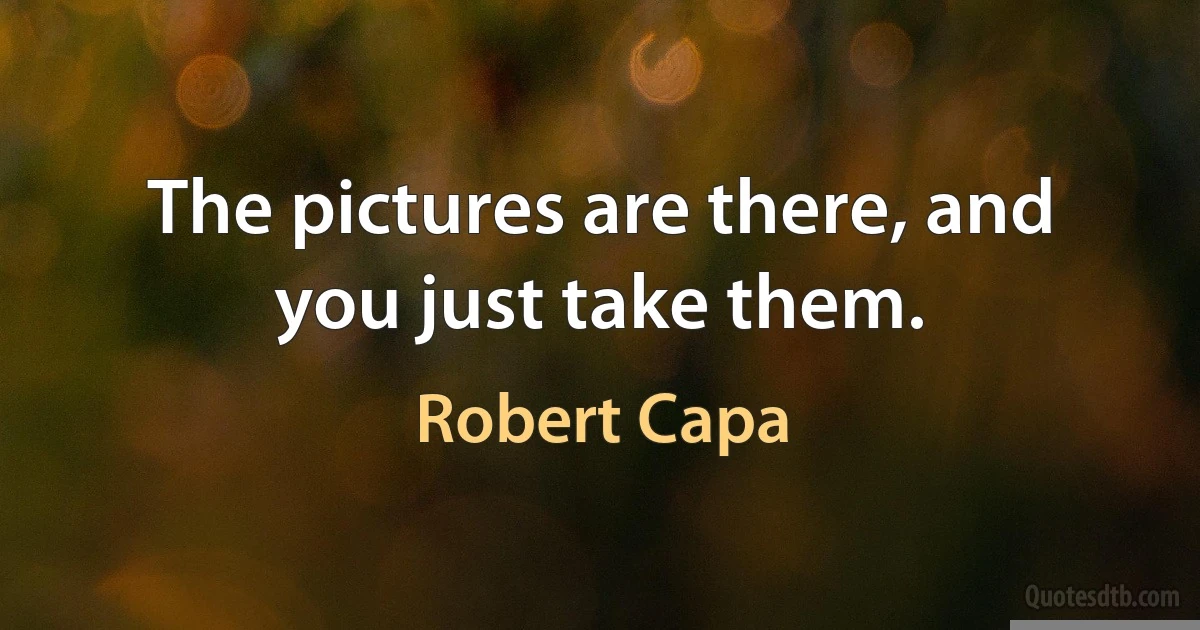 The pictures are there, and you just take them. (Robert Capa)