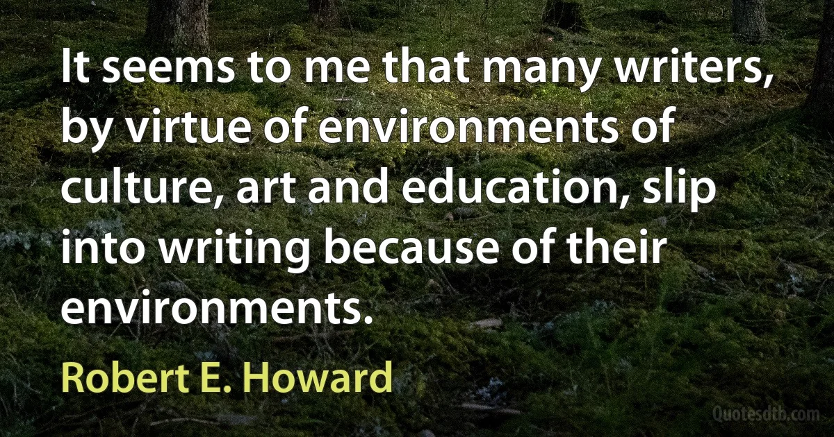 It seems to me that many writers, by virtue of environments of culture, art and education, slip into writing because of their environments. (Robert E. Howard)